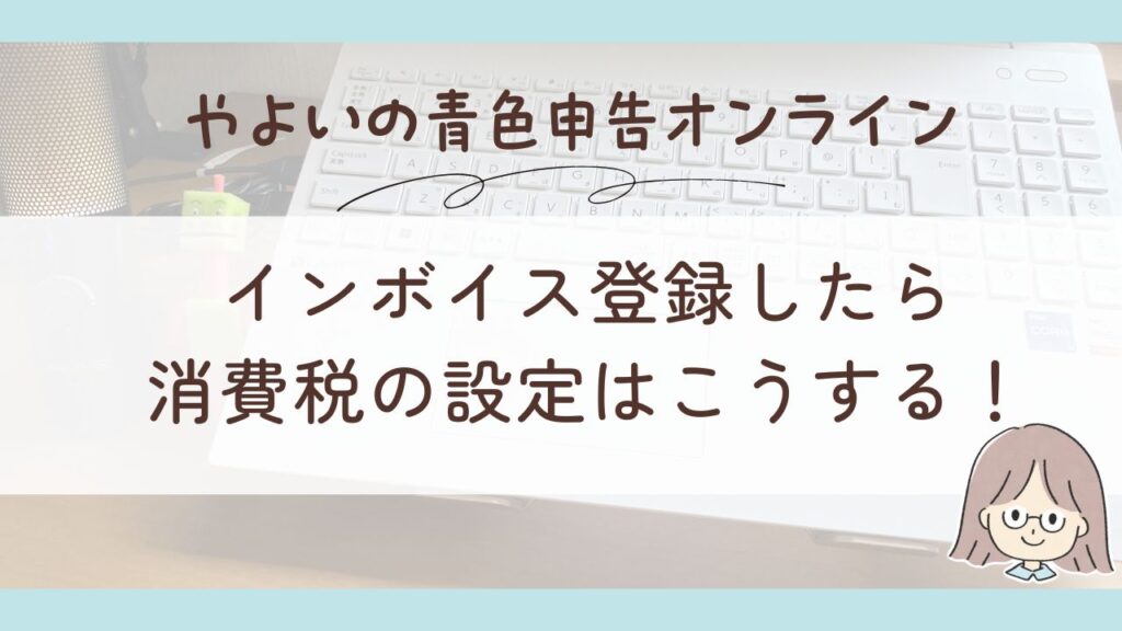 【やよいの青色申告オンライン】インボイス登録から消費税の設定まで総まとめ