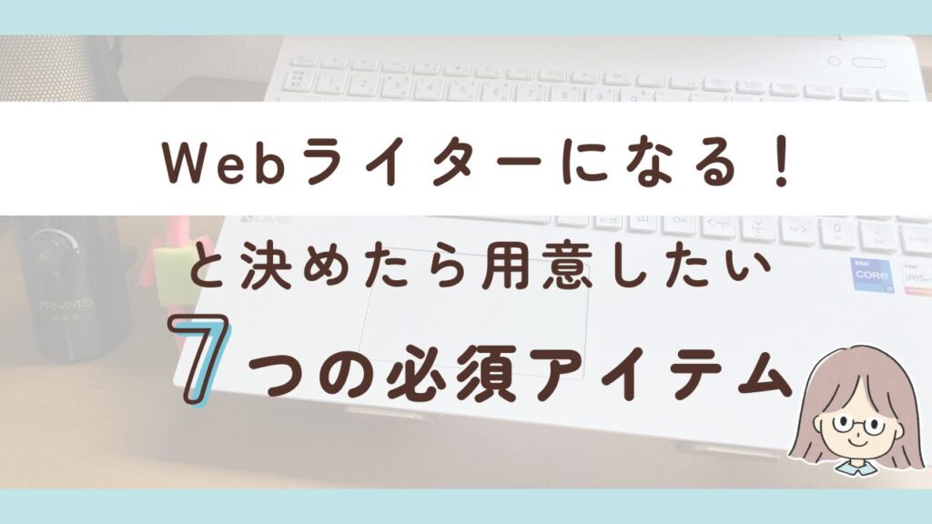 Webライターになるために最低限必要な7つのアイテムを紹介するよ！