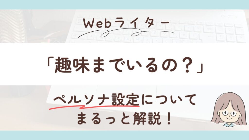 「趣味までいる？」ペルソナ設定の疑問を初心者Webライター向けに解説します！